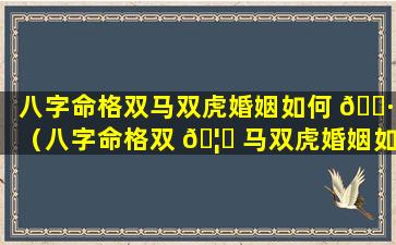 八字命格双马双虎婚姻如何 🌷 （八字命格双 🦍 马双虎婚姻如何化解）